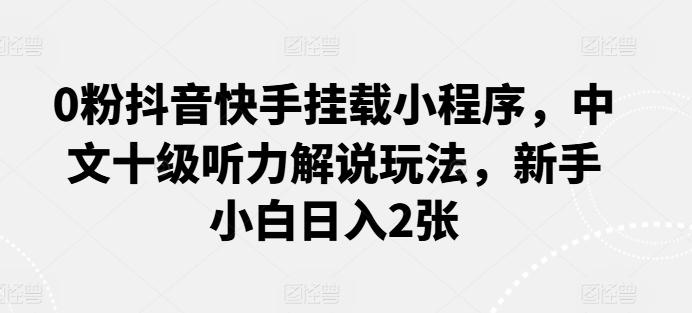 0粉抖音快手挂载小程序，中文十级听力解说玩法，新手小白日入2张-云创网