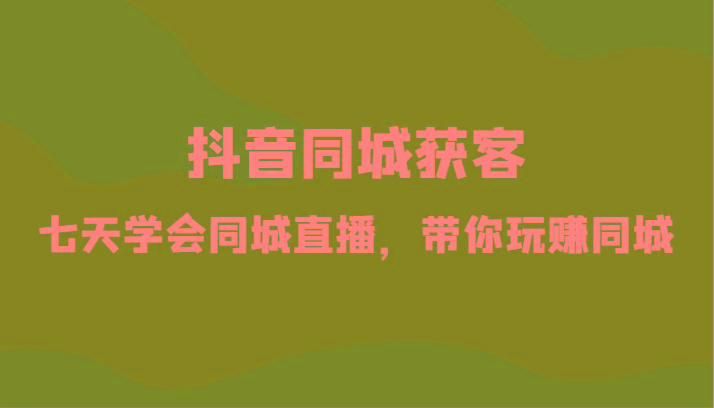 抖音同城获客-七天学会同城直播，带你玩赚同城(34节课)-云创网