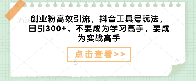 创业粉高效引流，抖音工具号玩法，日引300+，不要成为学习高手，要成为实战高手-云创网