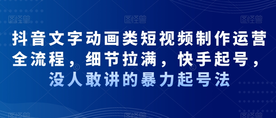 抖音文字动画类短视频制作运营全流程，细节拉满，快手起号，没人敢讲的暴力起号法-云创网