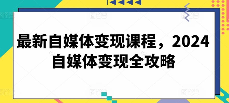 最新自媒体变现课程，2024自媒体变现全攻略-云创网