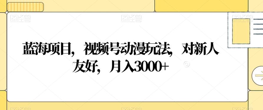 蓝海项目，视频号动漫玩法，对新人友好，月入3000+【揭秘】-云创网