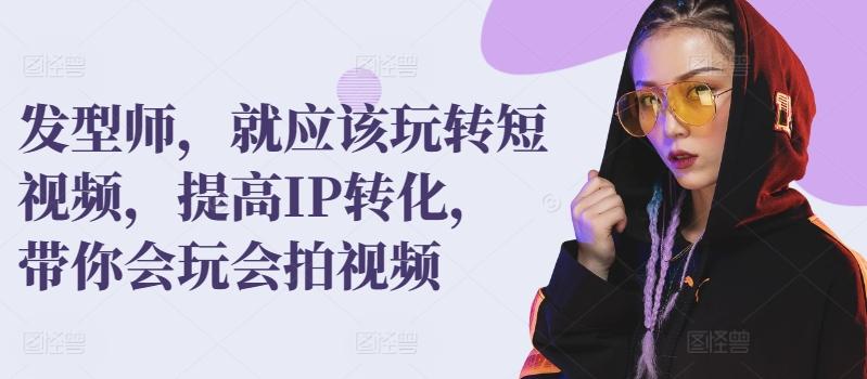 发型师，就应该玩转短视频，提高IP转化，带你会玩会拍视频-云创网