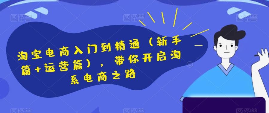 淘宝电商入门到精通（新手篇+运营篇），带你开启淘系电商之路-云创网