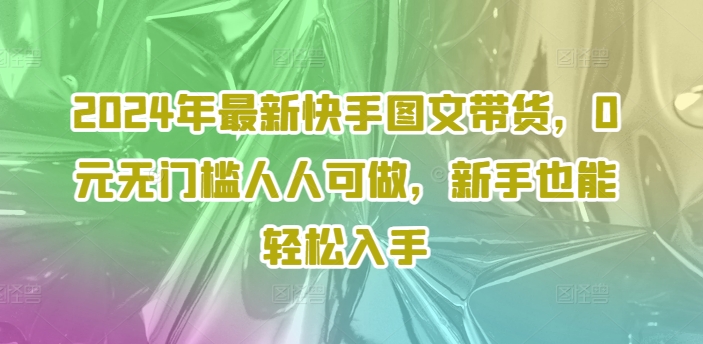 2024年最新快手图文带货，0元无门槛人人可做，新手也能轻松入手-云创网