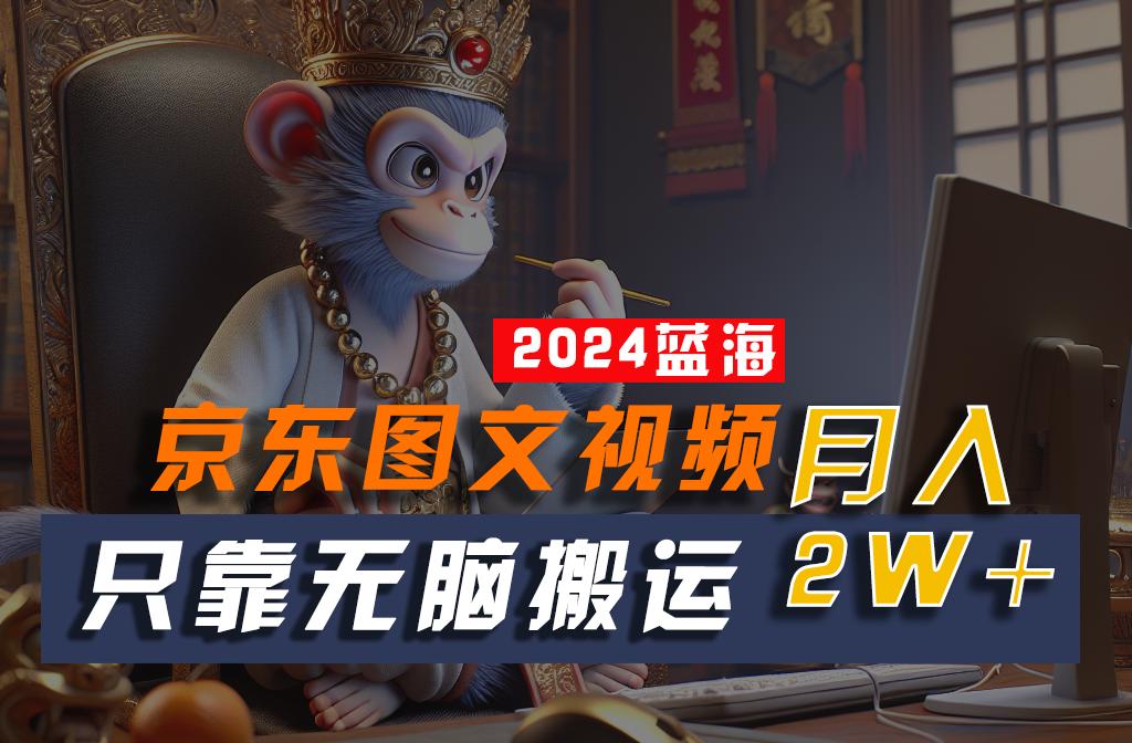 2024最新蓝海项目，只靠无脑搬运，不需要剪辑，有手就会，京东图文视频，每月亲测2w+-云创网