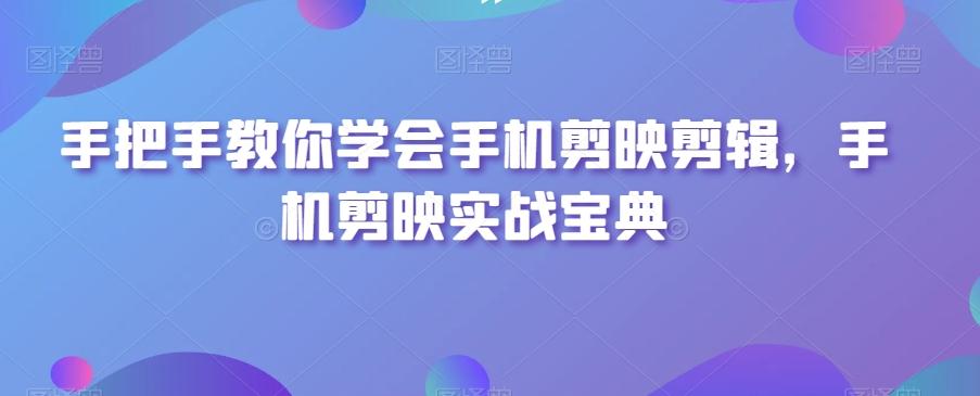 手把手教你学会手机剪映剪辑，手机剪映实战宝典-云创网