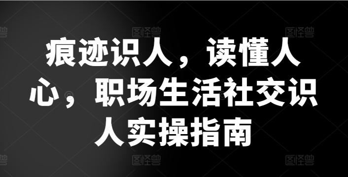 痕迹识人，读懂人心，​职场生活社交识人实操指南-云创网