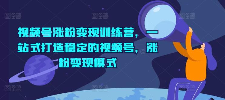 视频号涨粉变现训练营，一站式打造稳定的视频号，涨粉变现模式-云创网