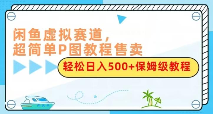 闲鱼虚拟赛道，超简单P图教程售卖，轻松日入500+保姆级教程-云创网