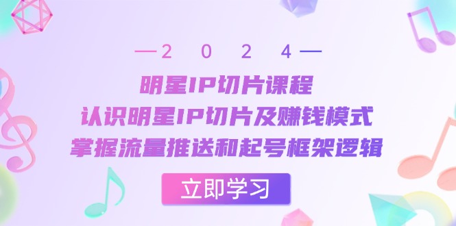 明星IP切片课程：认识明星IP切片及赚钱模式，掌握流量推送和起号框架逻辑-云创网