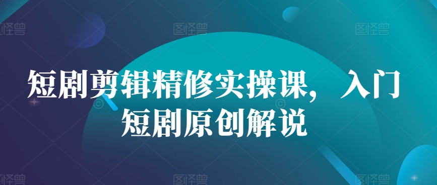 短剧剪辑精修实操课，入门短剧原创解说-云创网
