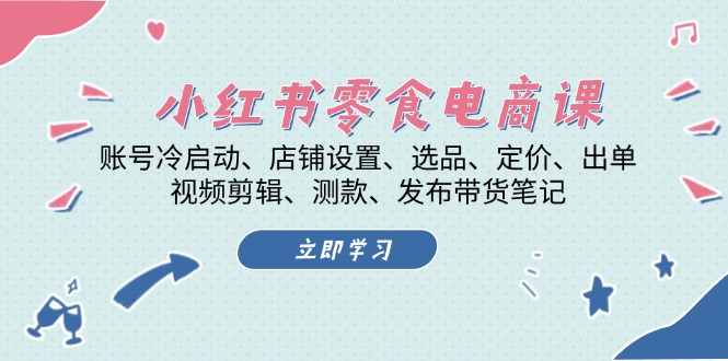 小红书 零食电商课：账号冷启动、店铺设置、选品、定价、出单、视频剪辑..-云创网