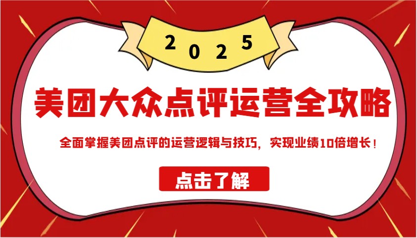 美团大众点评运营全攻略2025，全面掌握美团点评的运营逻辑与技巧，实现业绩10倍增长！-云创网