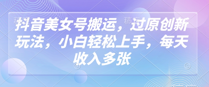抖音美女号搬运，过原创新玩法，小白轻松上手，每天收入多张-云创网