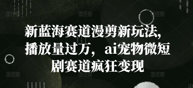 新蓝海赛道漫剪新玩法，播放量过万，ai宠物微短剧赛道疯狂变现【揭秘】-云创网