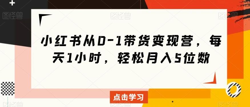 小红书从0-1带货变现营，每天1小时，轻松月入5位数-云创网