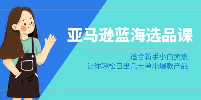 亚马逊-蓝海选品课：适合新手小白卖家，让你轻松日出几十单小爆款产品-云创网