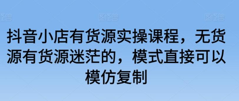 抖音小店有货源实操课程，无货源有货源迷茫的，模式直接可以模仿复制-云创网