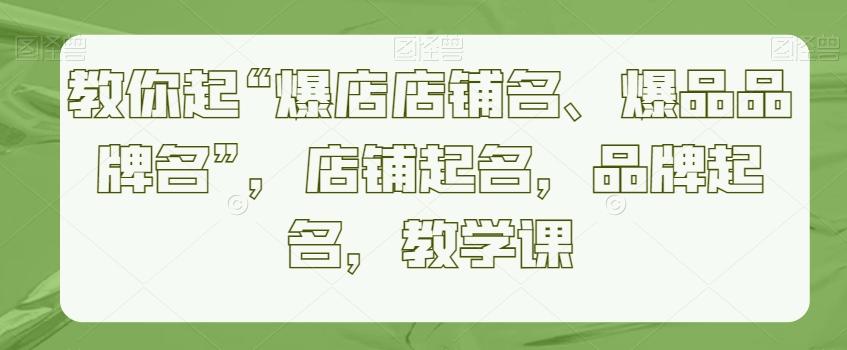 教你起“爆店店铺名、爆品品牌名”，店铺起名，品牌起名，教学课-云创网