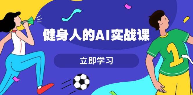 健身人的AI实战课，7天从0到1提升效率，快速入门AI，掌握爆款内容-云创网