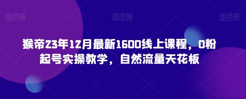 猴帝23年12月最新1600线上课程，0粉起号实操教学，自然流量天花板-云创网
