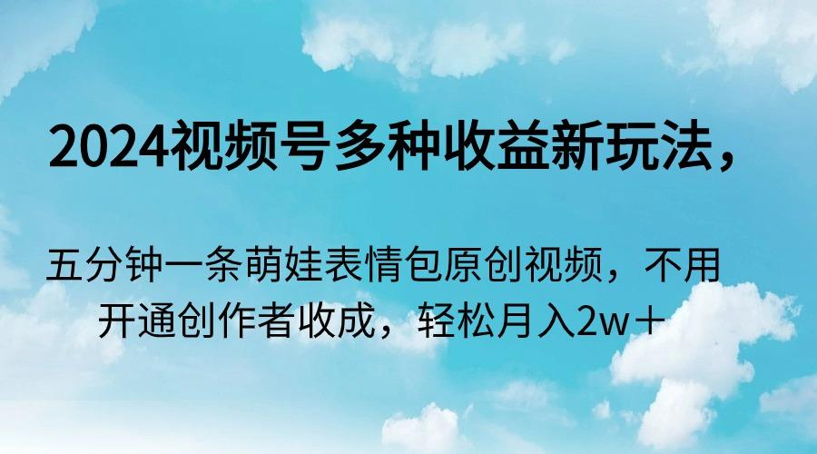2024视频号多种收益新玩法，五分钟一条萌娃表情包原创视频，不用开通创...-云创网