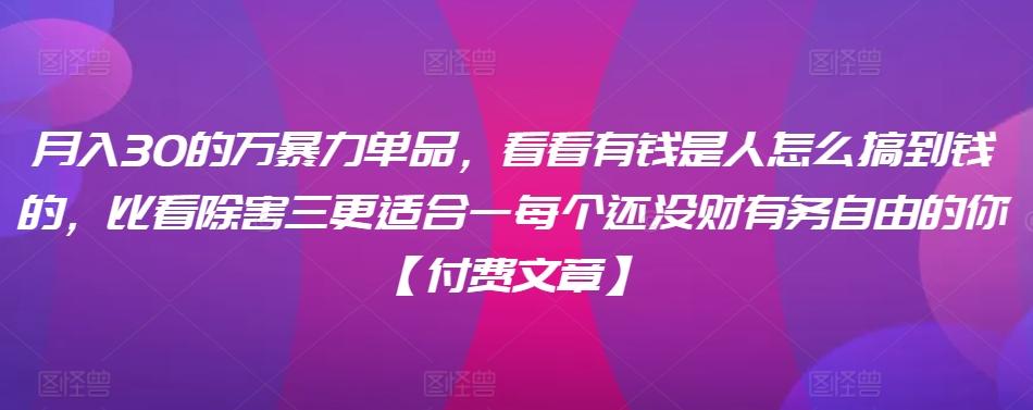 ​月入30‮的万‬暴力单品，​‮看看‬有钱‮是人‬怎么搞到钱的，比看除‮害三‬更适合‮一每‬个还没‮财有‬务自由的你【付费文章】-云创网