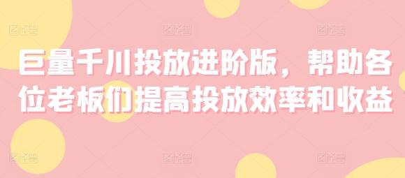 巨量千川投放进阶版，帮助各位老板们提高投放效率和收益-云创网