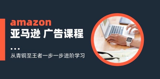 amazon亚马逊 广告课程：从青铜至王者一步一步进阶学习(16节-云创网