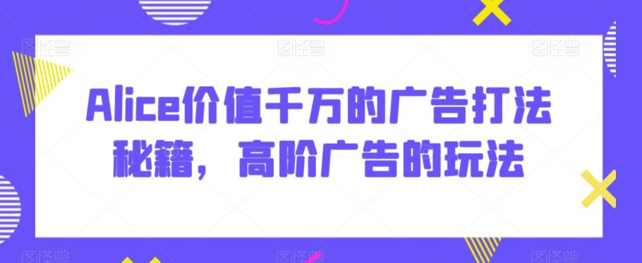 Alice价值千万的广告打法秘籍，高阶广告的玩法-云创网