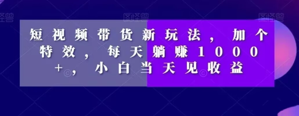 短视频带货新玩法，加个特效，每天躺赚1000+，小白当天见收益【揭秘】-云创网