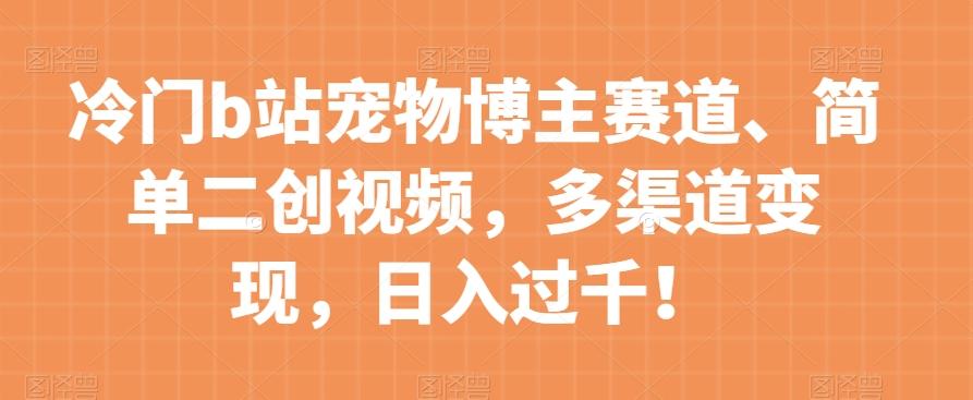 冷门b站宠物博主赛道，简单二创视频，多渠道变现，日入过千！【揭秘】-云创网
