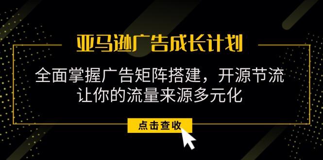 亚马逊-广告成长计划，掌握广告矩阵搭建/开源节流/流量来源多元化-云创网