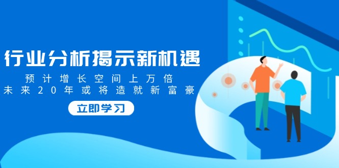 行业分析揭示新机遇，预计增长空间上万倍，未来20年或将造就新富豪-云创网