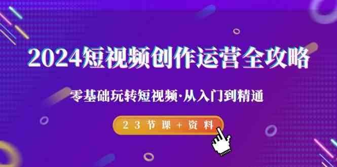 2024短视频创作运营全攻略，零基础玩转短视频·从入门到精通-23节课+资料-云创网