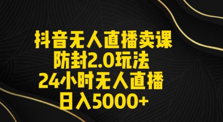 抖音无人直播卖课防封2.0玩法24小时无人直播日入5000+【附直播素材+音频】【揭秘】-云创网