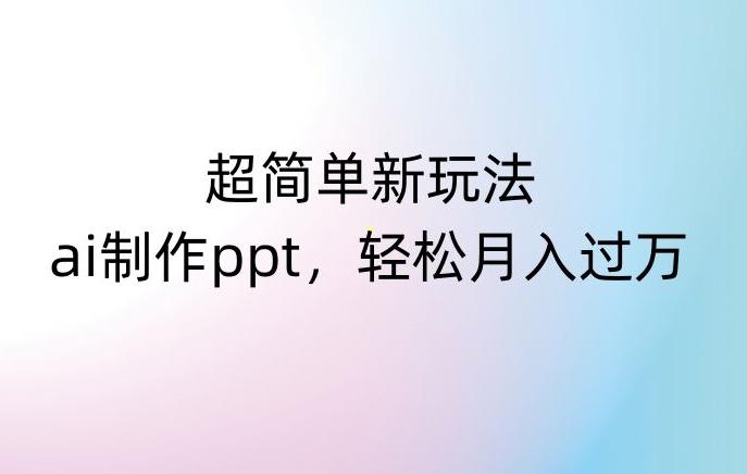 超简单新玩法，靠ai制作PPT，几分钟一个作品，小白也可以操作，月入过万【揭秘】-云创网