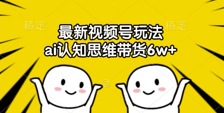 最新视频号玩法，ai认知思维带货6w+【揭秘】-云创网