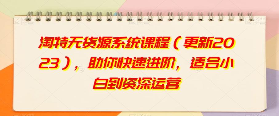 淘特无货源系统课程（更新2023），助你快速进阶，适合小白到资深运营-云创网