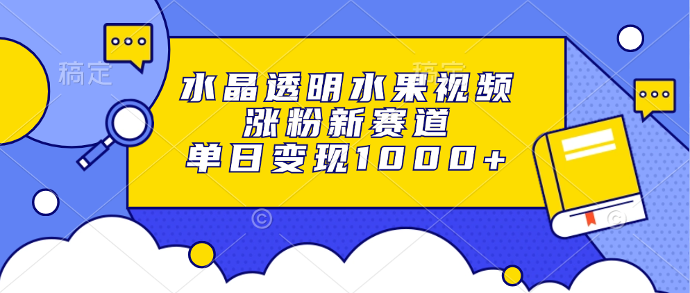 水晶透明水果视频，涨粉新赛道，单日变现1000+-云创网