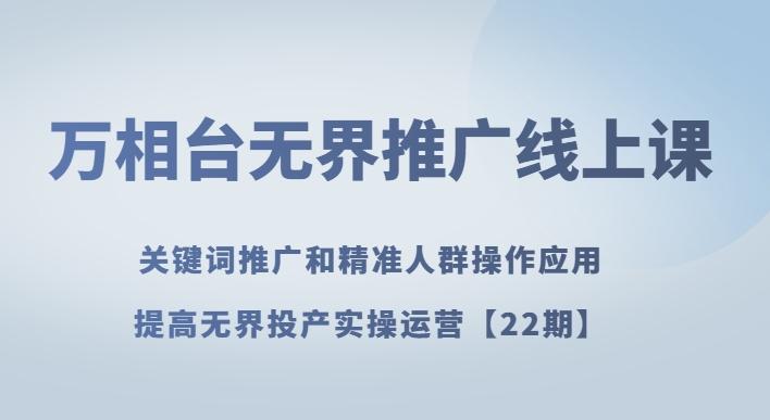 万相台无界推广线上课关键词推广和精准人群操作应用，提高无界投产实操运营【22期】-云创网