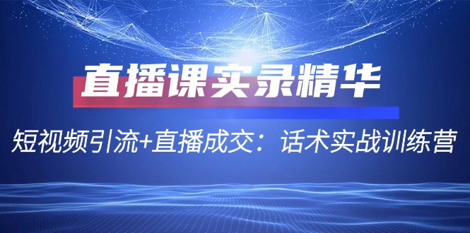 直播课实录精华：短视频引流+直播成交：话术实战训练营-云创网