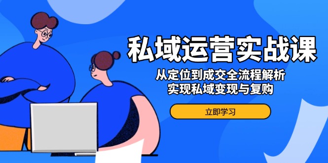 私域运营实战课，从定位到成交全流程解析，实现私域变现与复购-云创网
