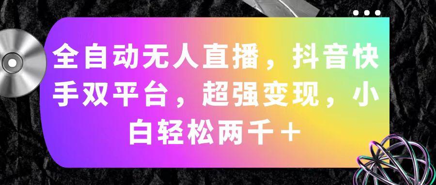 全自动无人直播，抖音快手双平台，超强变现，小白轻松两千＋-云创网