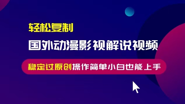 轻松复制国外动漫影视解说视频，无脑搬运稳定过原创，操作简单小白也能...-云创网
