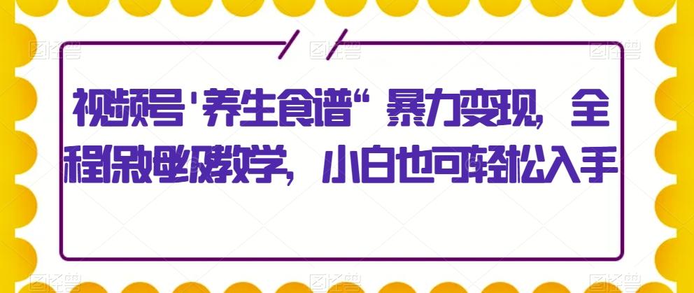 视频号'养生食谱“暴力变现，全程保姆级教学，小白也可轻松入手-云创网