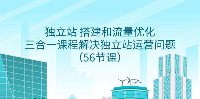 独立站 搭建和流量优化，三合一课程解决独立站运营问题(56节课)-云创网