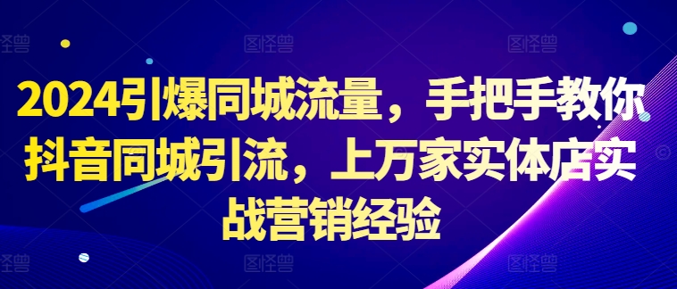 2024引爆同城流量,手把手教你抖音同城引流,上万家实体店实战营销经验