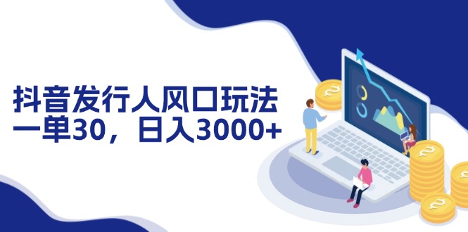 抖音发行人风口玩法，一单30，日入3000+-云创网